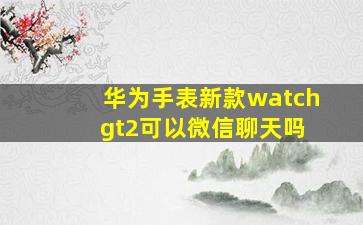 华为手表新款watch gt2可以微信聊天吗